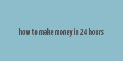 how to make money in 24 hours