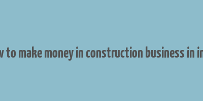 how to make money in construction business in india