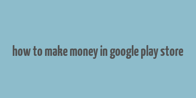 how to make money in google play store