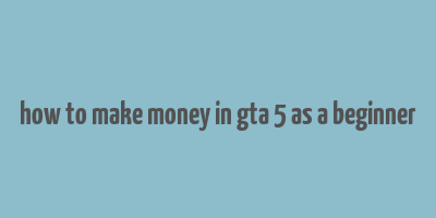 how to make money in gta 5 as a beginner