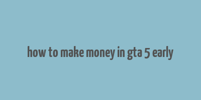 how to make money in gta 5 early