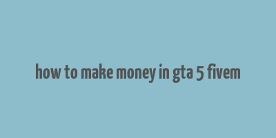 how to make money in gta 5 fivem