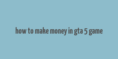 how to make money in gta 5 game