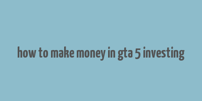 how to make money in gta 5 investing