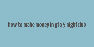 how to make money in gta 5 nightclub