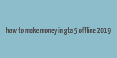 how to make money in gta 5 offline 2019