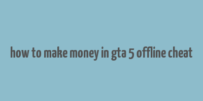 how to make money in gta 5 offline cheat