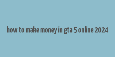 how to make money in gta 5 online 2024