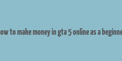 how to make money in gta 5 online as a beginner