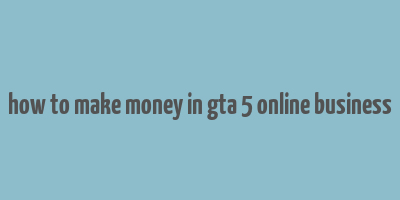 how to make money in gta 5 online business