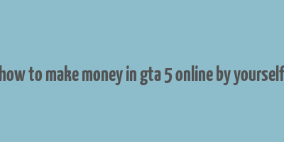 how to make money in gta 5 online by yourself