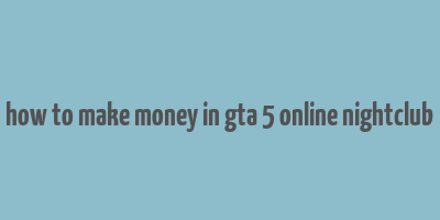 how to make money in gta 5 online nightclub