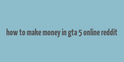 how to make money in gta 5 online reddit