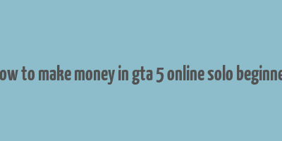 how to make money in gta 5 online solo beginner