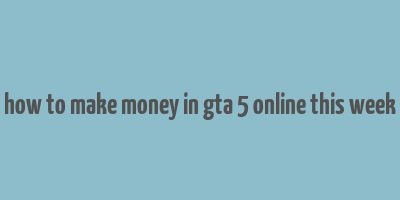 how to make money in gta 5 online this week