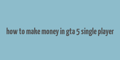 how to make money in gta 5 single player