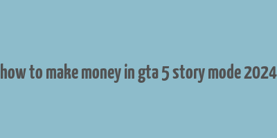 how to make money in gta 5 story mode 2024