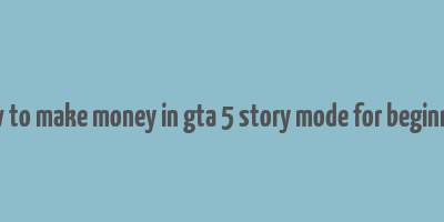 how to make money in gta 5 story mode for beginners