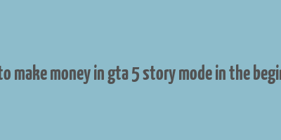 how to make money in gta 5 story mode in the beginning