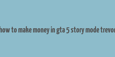 how to make money in gta 5 story mode trevor