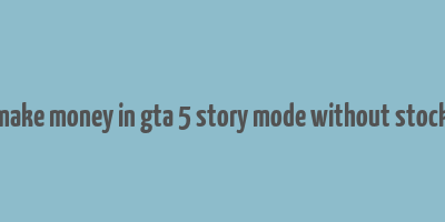 how to make money in gta 5 story mode without stock market