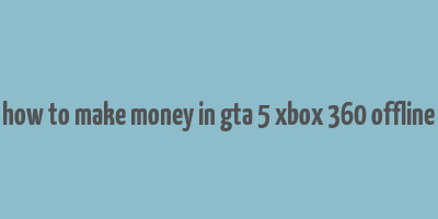 how to make money in gta 5 xbox 360 offline