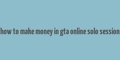 how to make money in gta online solo session