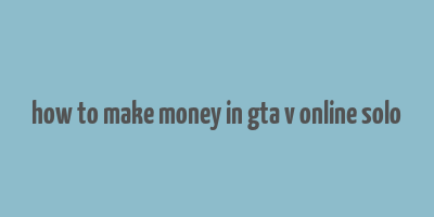 how to make money in gta v online solo