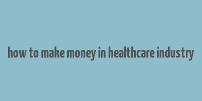 how to make money in healthcare industry