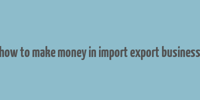 how to make money in import export business