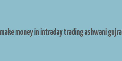 how to make money in intraday trading ashwani gujral review