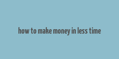 how to make money in less time