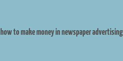 how to make money in newspaper advertising