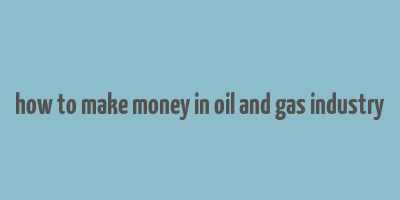 how to make money in oil and gas industry