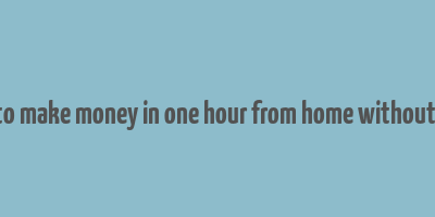 how to make money in one hour from home without a job