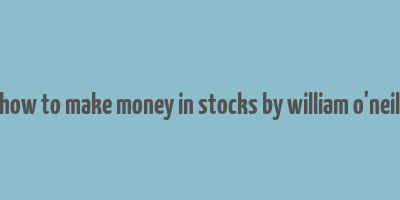 how to make money in stocks by william o'neil