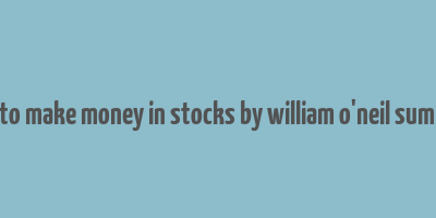 how to make money in stocks by william o'neil summary