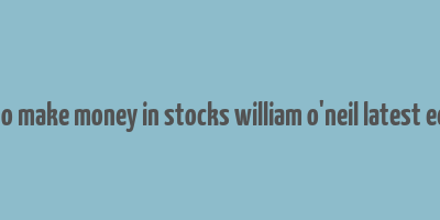 how to make money in stocks william o'neil latest edition