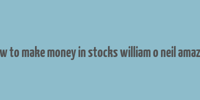 how to make money in stocks william o neil amazon