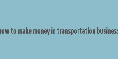 how to make money in transportation business