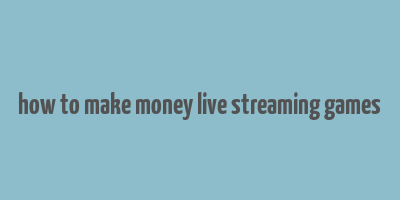 how to make money live streaming games