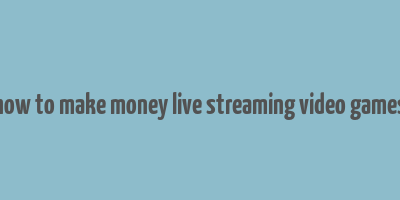 how to make money live streaming video games