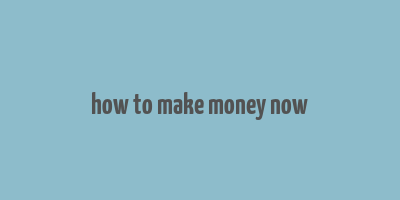 how to make money now