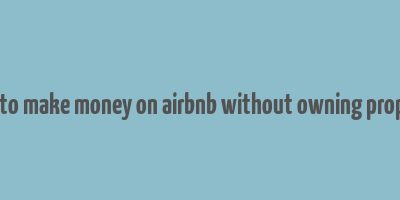 how to make money on airbnb without owning property