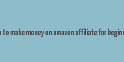 how to make money on amazon affiliate for beginners