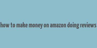 how to make money on amazon doing reviews