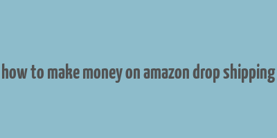 how to make money on amazon drop shipping