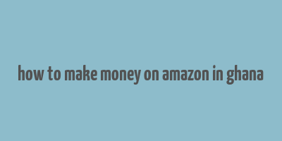 how to make money on amazon in ghana