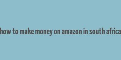 how to make money on amazon in south africa