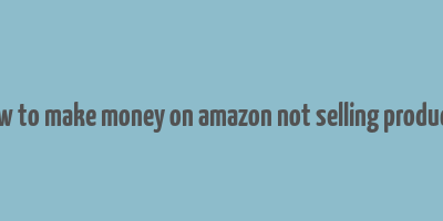 how to make money on amazon not selling products